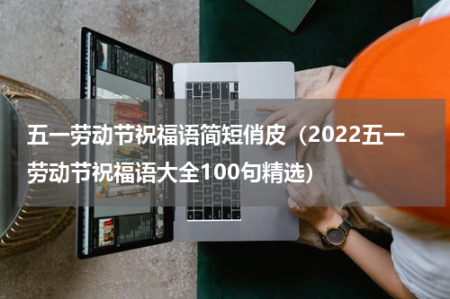 五一劳动节祝福语简短俏皮（2022五一劳动节祝福语大全100句精选）