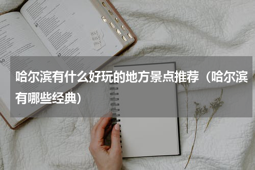 哈尔滨有什么好玩的地方景点推荐（哈尔滨有哪些经典）