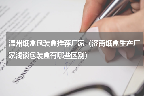 温州纸盒包装盒推荐厂家（济南纸盒生产厂家浅谈包装盒有哪些区别）