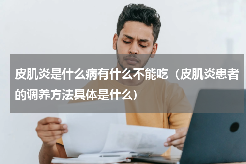 皮肌炎是什么病有什么不能吃（皮肌炎患者的调养方法具体是什么）