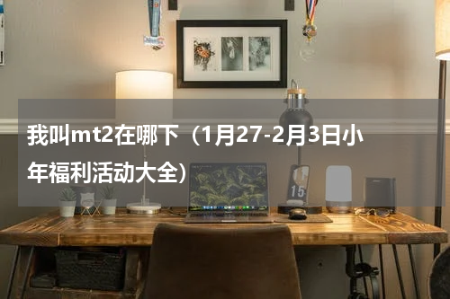 我叫mt2在哪下（1月27-2月3日小年福利活动大全）