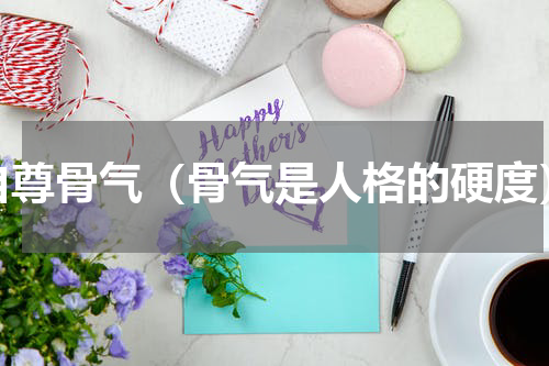 自尊骨气（骨气是人格的硬度）