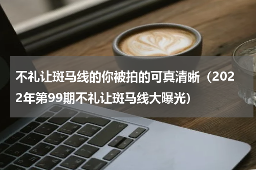不礼让斑马线的你被拍的可真清晰（2022年第99期不礼让斑马线大曝光）