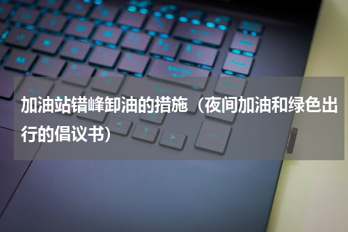加油站错峰卸油的措施（夜间加油和绿色出行的倡议书）