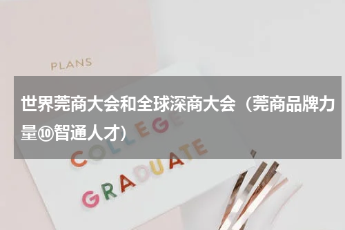世界莞商大会和全球深商大会（莞商品牌力量⑩智通人才）