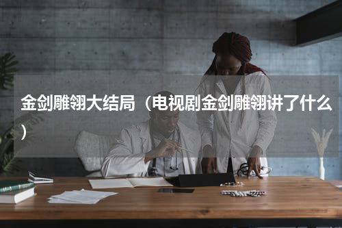 金剑雕翎大结局（电视剧金剑雕翎讲了什么）