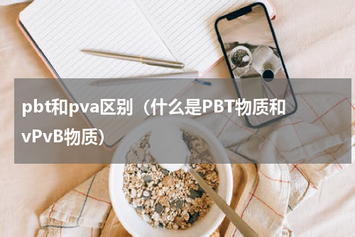 pbt和pva区别（什么是PBT物质和vPvB物质）