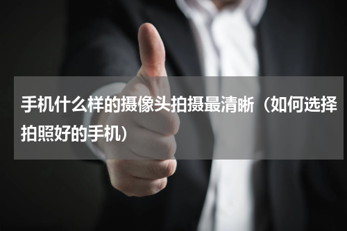 手机什么样的摄像头拍摄最清晰（如何选择拍照好的手机）