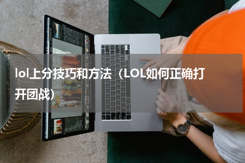 lol上分技巧和方法（LOL如何正确打开团战）