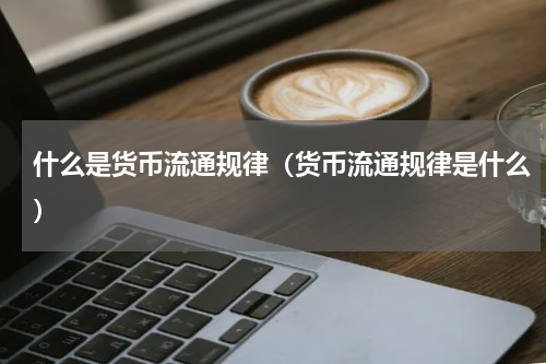 什么是货币流通规律（货币流通规律是什么）