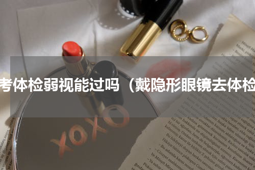 高考体检弱视能过吗（戴隐形眼镜去体检）