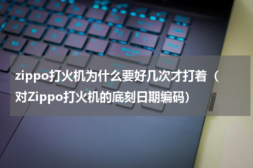 zippo打火机为什么要好几次才打着（对Zippo打火机的底刻日期编码）
