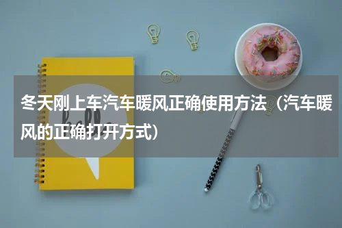 冬天刚上车汽车暖风正确使用方法（汽车暖风的正确打开方式）