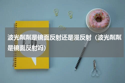 波光粼粼是镜面反射还是漫反射（波光粼粼是镜面反射吗）