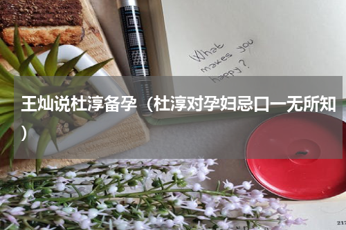 王灿说杜淳备孕（杜淳对孕妇忌口一无所知）