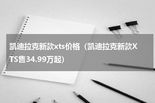 凯迪拉克新款xts价格（凯迪拉克新款XTS售34.99万起）
