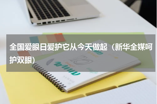 全国爱眼日爱护它从今天做起（新华全媒呵护双眼）