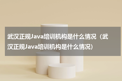 武汉正规Java培训机构是什么情况（武汉正规Java培训机构是什么情况）