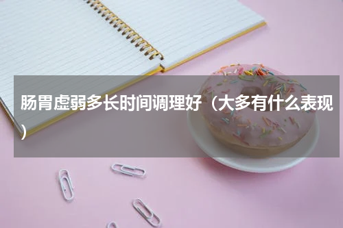 肠胃虚弱多长时间调理好（大多有什么表现）