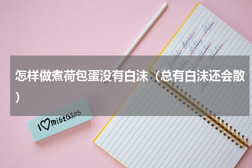 怎样做煮荷包蛋没有白沫（总有白沫还会散）