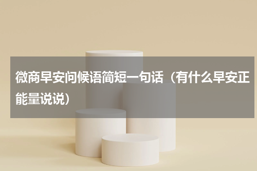 微商早安问候语简短一句话（有什么早安正能量说说）