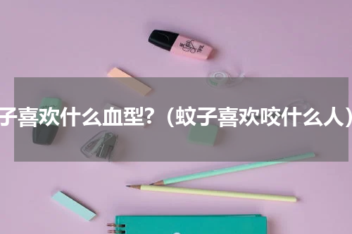 蚊子喜欢什么血型?（蚊子喜欢咬什么人）