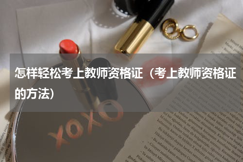 怎样轻松考上教师资格证（考上教师资格证的方法）