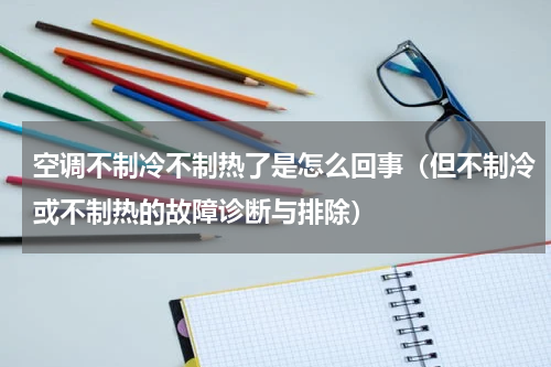 空调不制冷不制热了是怎么回事（但不制冷或不制热的故障诊断与排除）