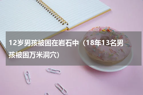 12岁男孩被困在岩石中（18年13名男孩被困万米洞穴）