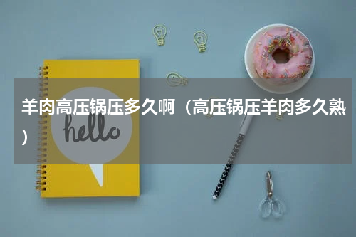 羊肉高压锅压多久啊（高压锅压羊肉多久熟）