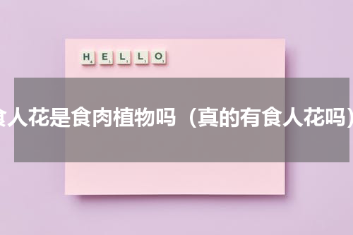 食人花是食肉植物吗（真的有食人花吗）