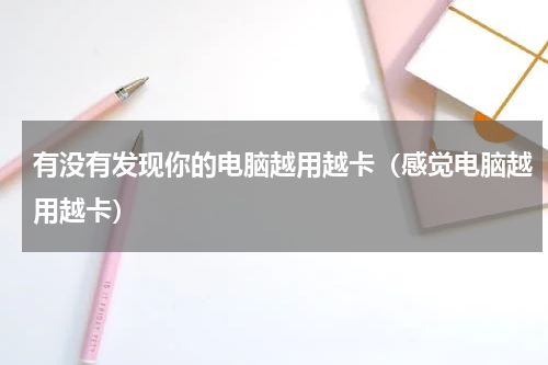 有没有发现你的电脑越用越卡（感觉电脑越用越卡）