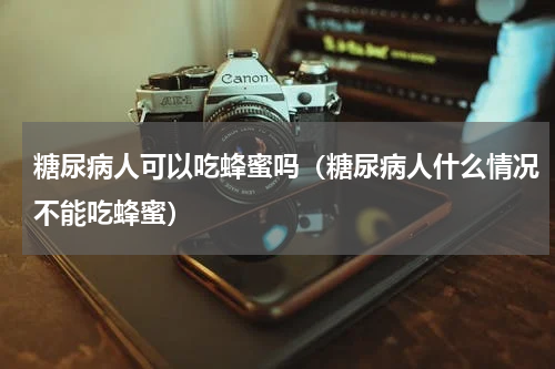 糖尿病人可以吃蜂蜜吗（糖尿病人什么情况不能吃蜂蜜）