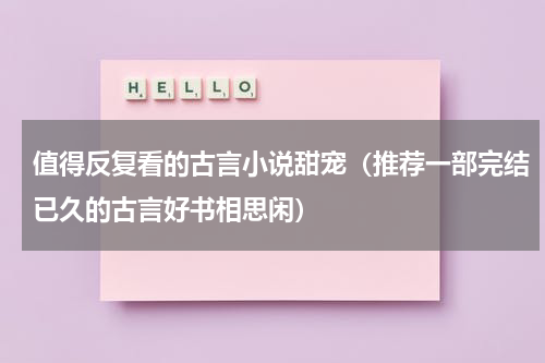值得反复看的古言小说甜宠（推荐一部完结已久的古言好书相思闲）