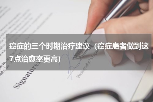 癌症的三个时期治疗建议（癌症患者做到这7点治愈率更高）