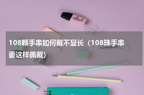 108颗手串如何戴不显长（108珠手串要这样佩戴）
