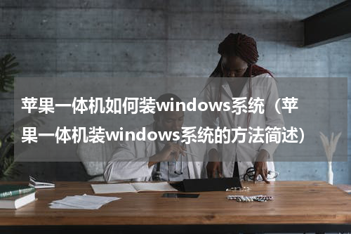 苹果一体机如何装windows系统（苹果一体机装windows系统的方法简述）