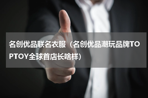 名创优品联名衣服（名创优品潮玩品牌TOPTOY全球首店长啥样）