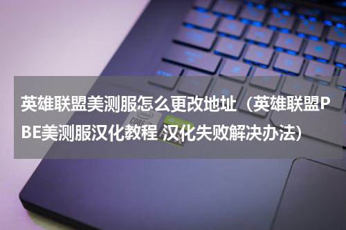 英雄联盟美测服怎么更改地址（英雄联盟PBE美测服汉化教程 汉化失败解决办法）