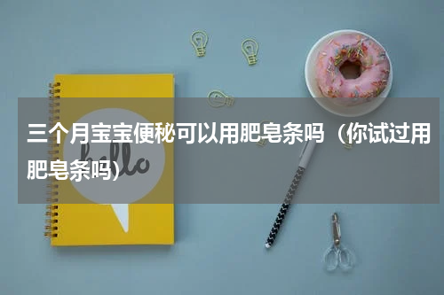 三个月宝宝便秘可以用肥皂条吗（你试过用肥皂条吗）