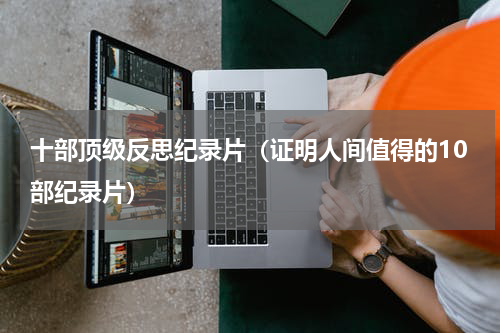 十部顶级反思纪录片（证明人间值得的10部纪录片）