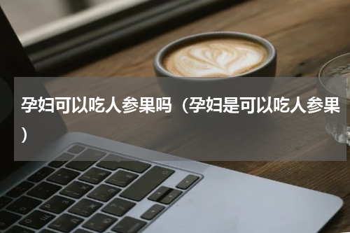 孕妇可以吃人参果吗（孕妇是可以吃人参果）