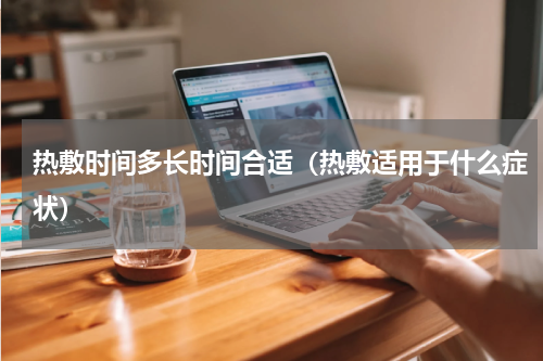 热敷时间多长时间合适（热敷适用于什么症状）