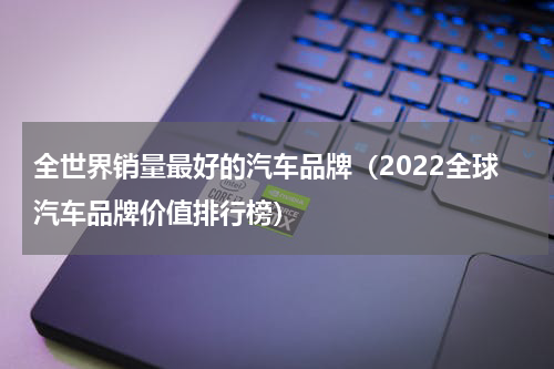 全世界销量最好的汽车品牌（2022全球汽车品牌价值排行榜）