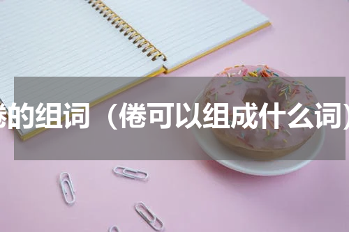 倦的组词（倦可以组成什么词）