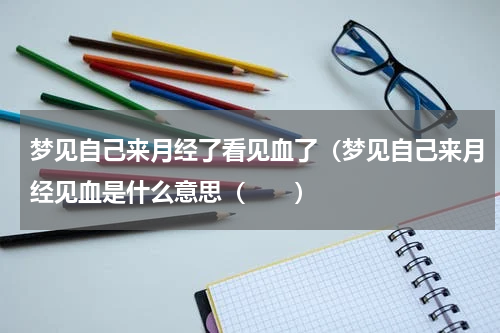 梦见自己来月经了看见血了（梦见自己来月经见血是什么意思（　　）