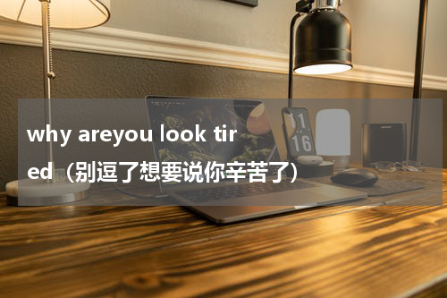 why areyou look tired（别逗了想要说你辛苦了）