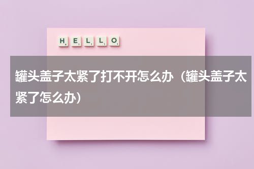 罐头盖子太紧了打不开怎么办（罐头盖子太紧了怎么办）