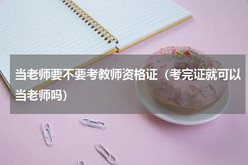 当老师要不要考教师资格证（考完证就可以当老师吗）