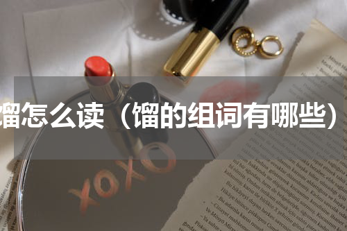 馏怎么读（馏的组词有哪些）